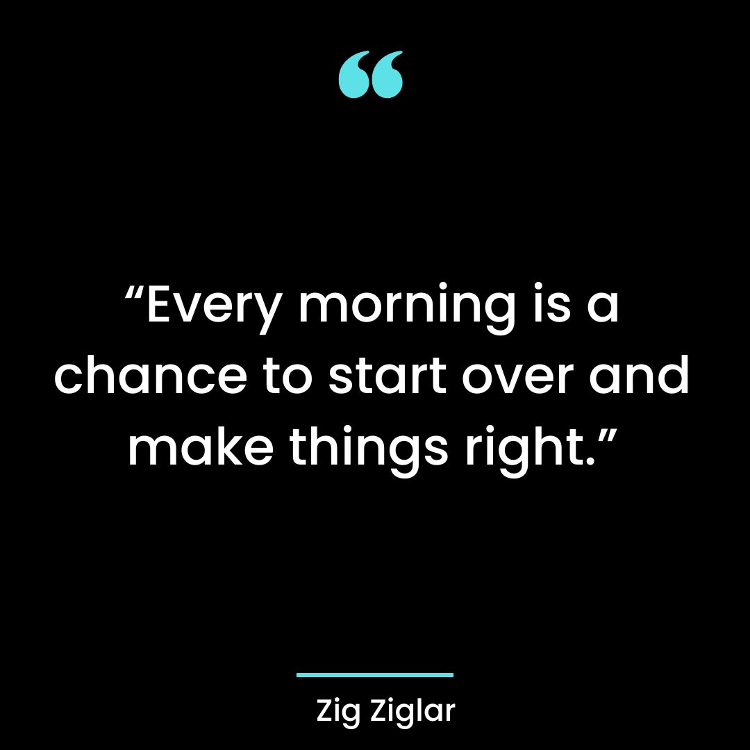 “Every morning is a chance to start over and make things right.”