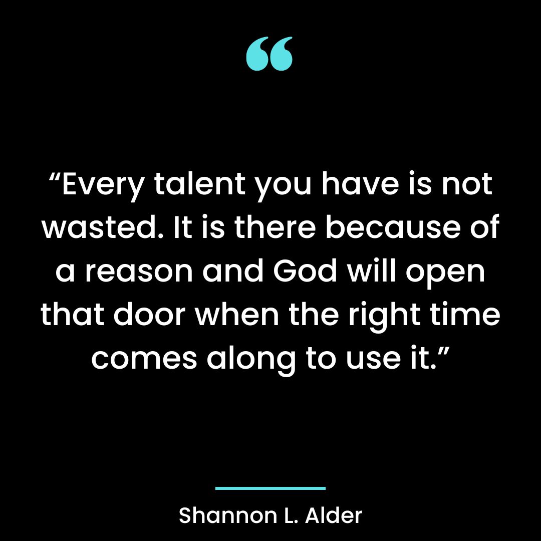 Every talent you have is not wasted. It is there because of a reason and God will open
