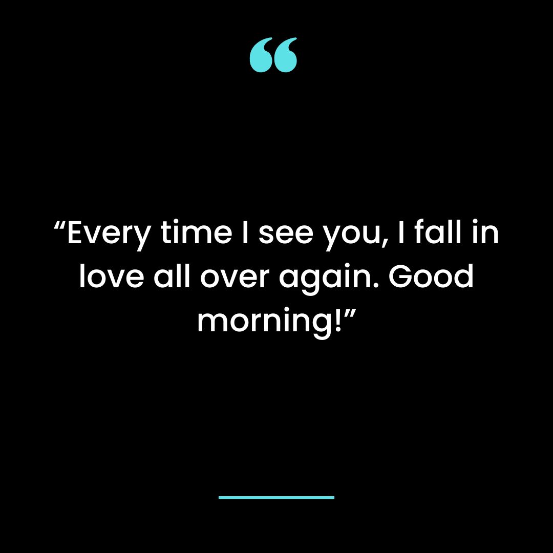 “Every time I see you, I fall in love all over again. Good morning!”