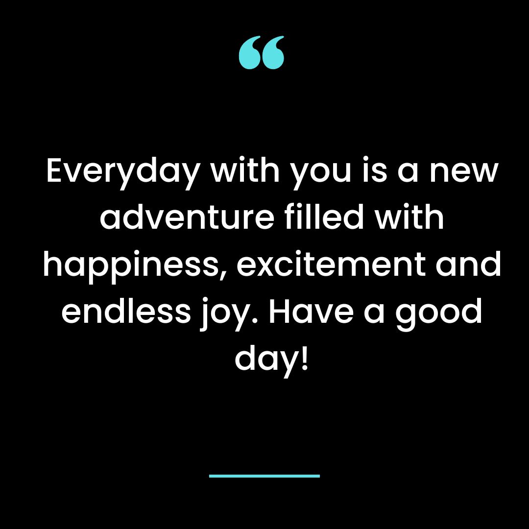 Everyday with you is a new adventure filled with happiness, excitement and endless joy. Have a good day!