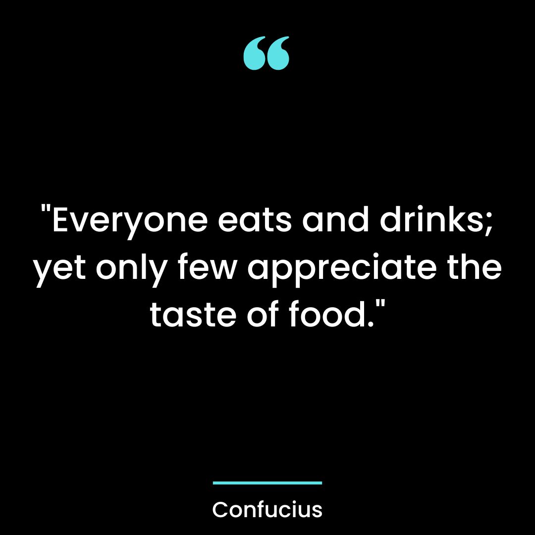 “Everyone eats and drinks; yet only few appreciate the taste of food.”
