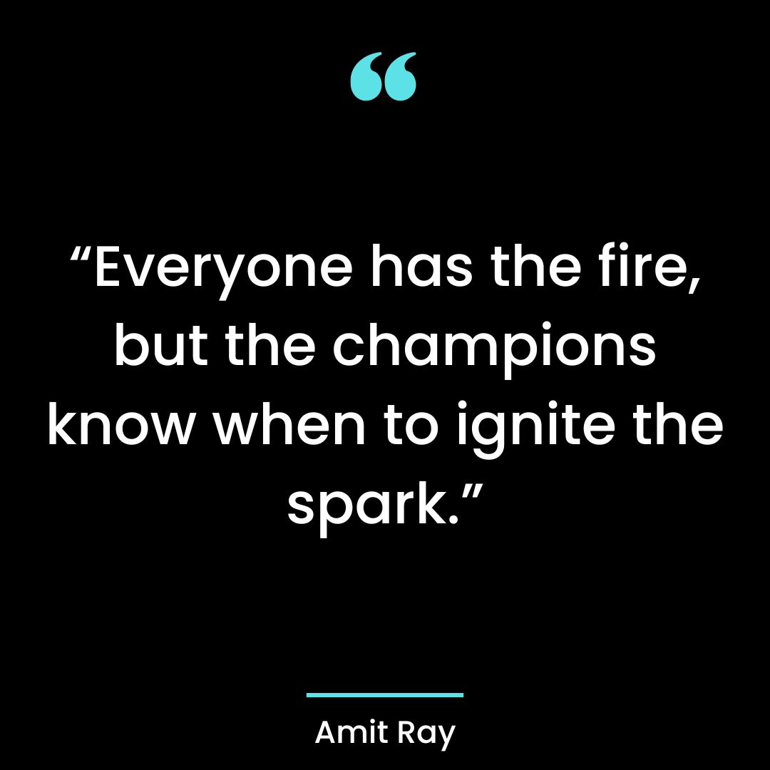 “Everyone has the fire, but the champions know when to ignite the spark.”
