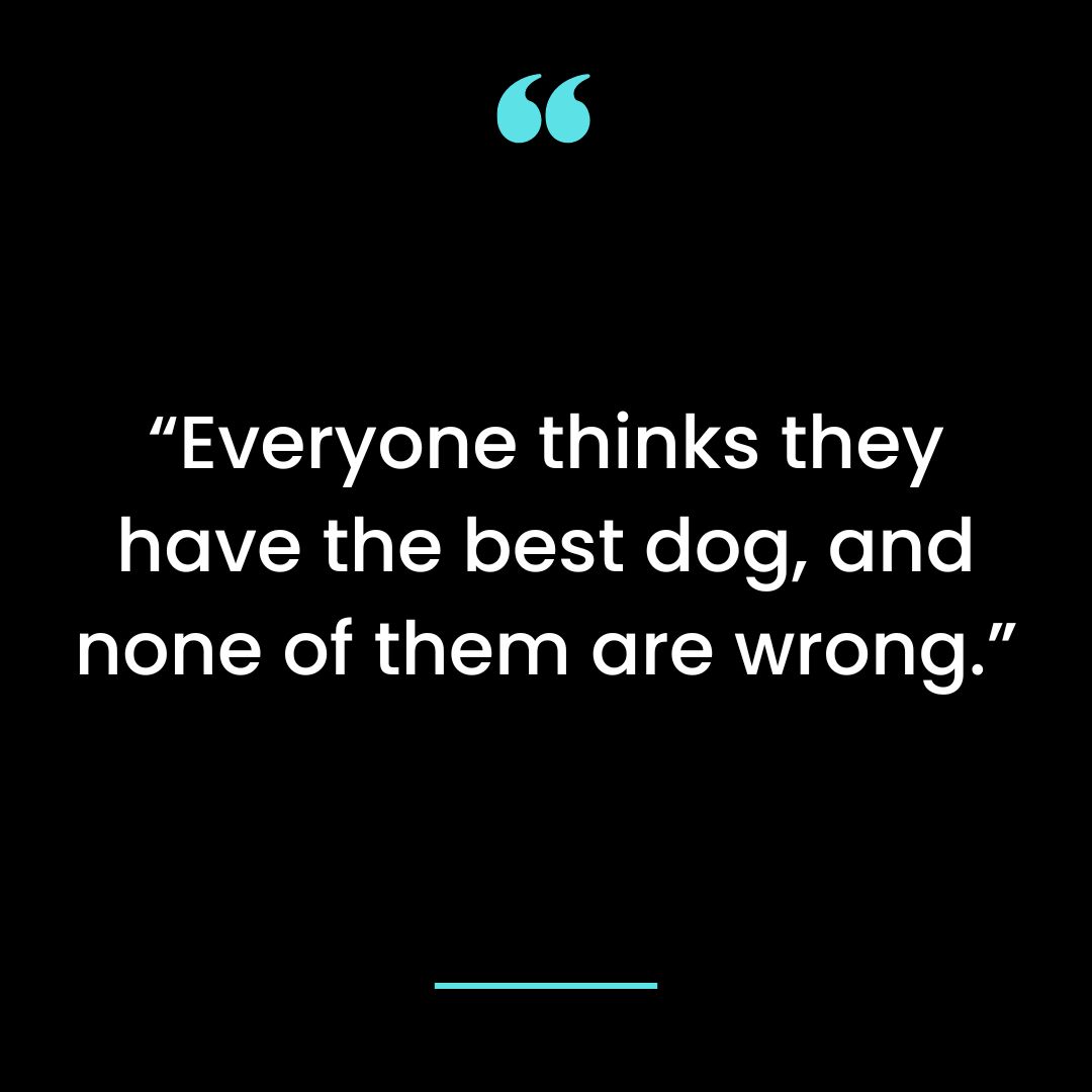 “Everyone thinks they have the best dog, and none of them are wrong.”