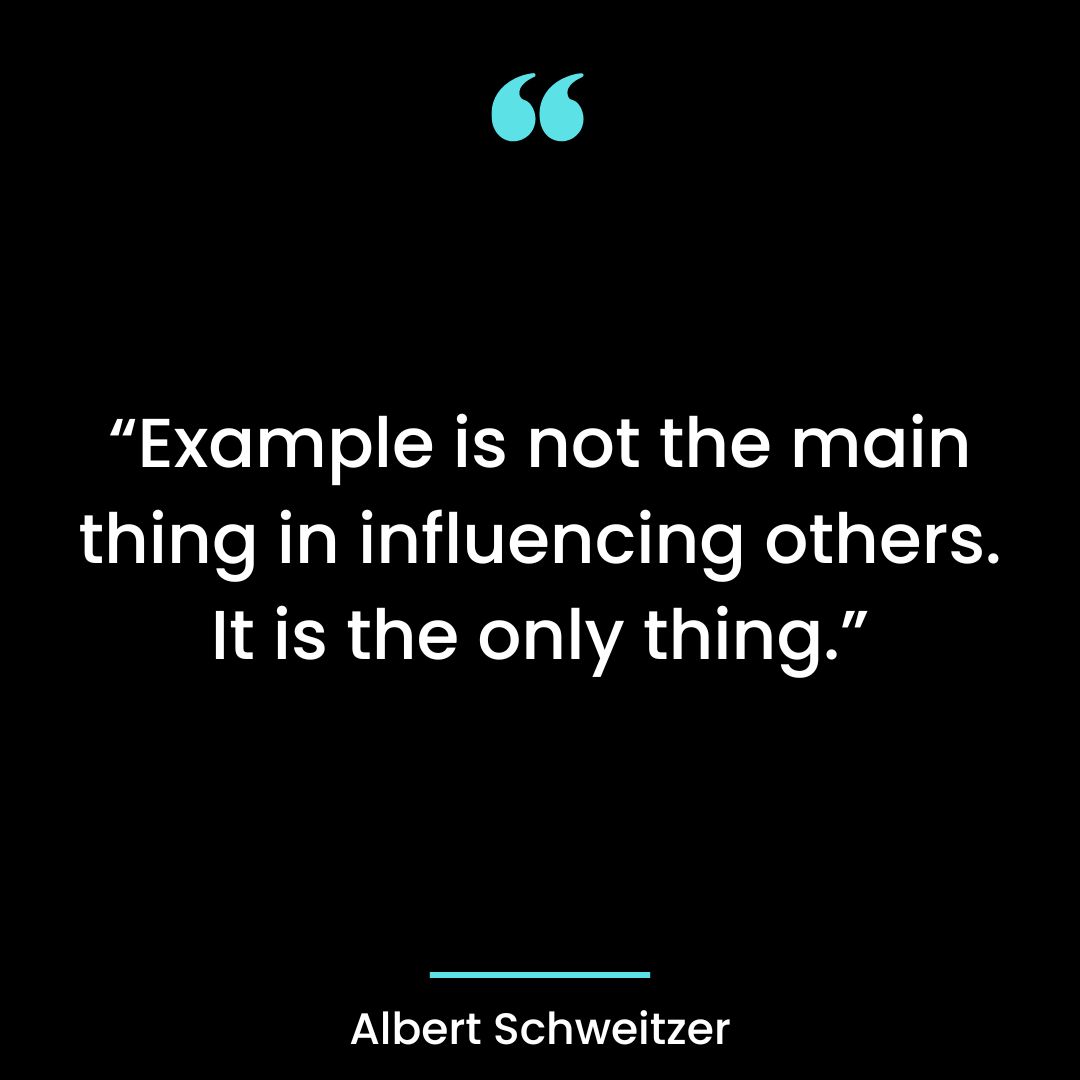“Example is not the main thing in influencing others. It is the only thing.”