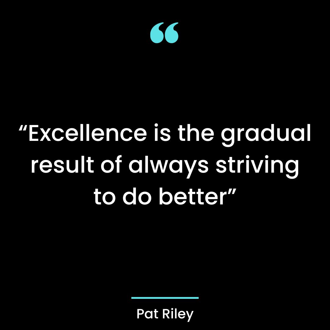 “Excellence is the gradual result of always striving to do better”