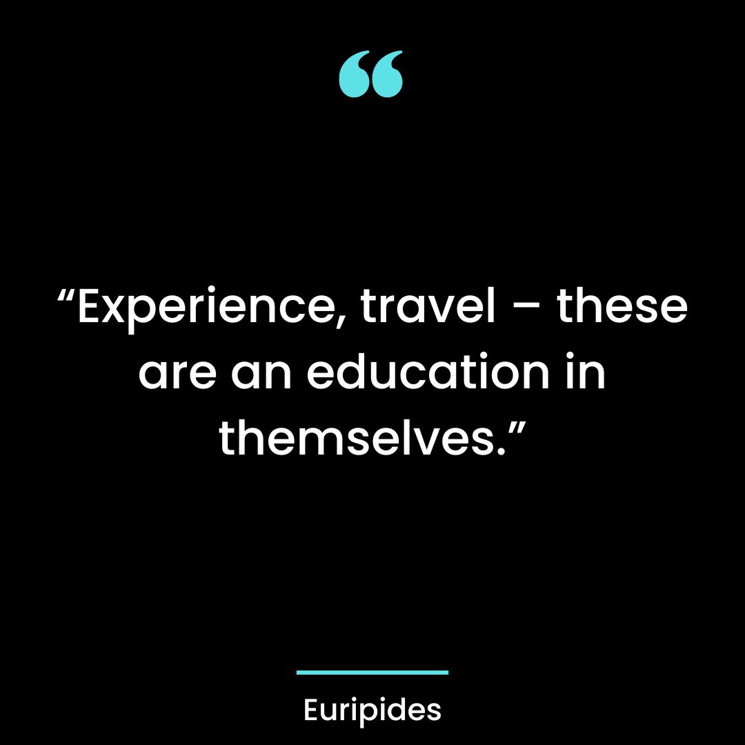 “Experience, travel – these are an education in themselves.”