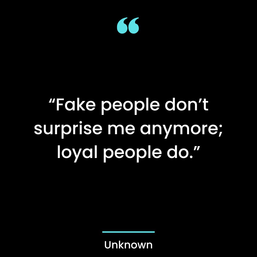 “Fake people don’t surprise me anymore; loyal people do.”