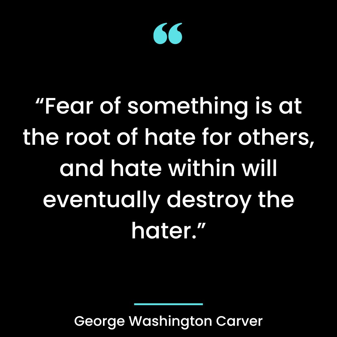 “Fear of something is at the root of hate for others, and hate within will eventually