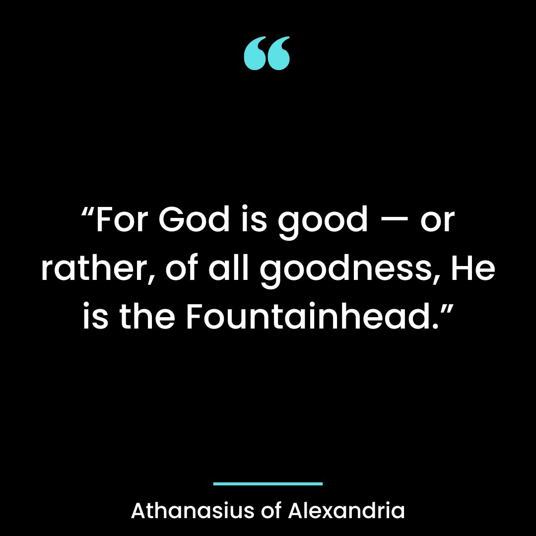 “For God is good — or rather, of all goodness, He is the Fountainhead.”