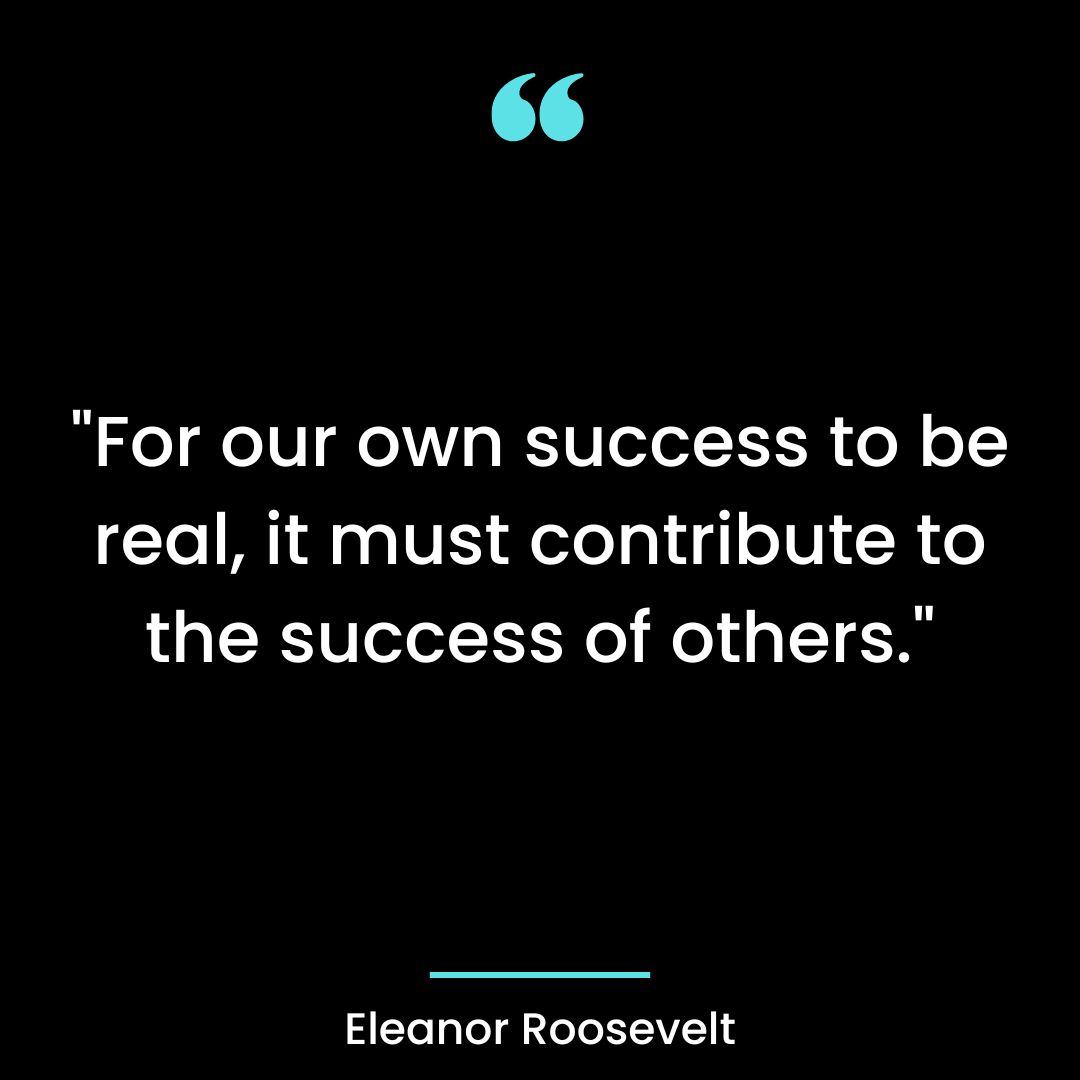 “For our own success to be real, it must contribute to the success of others.”
