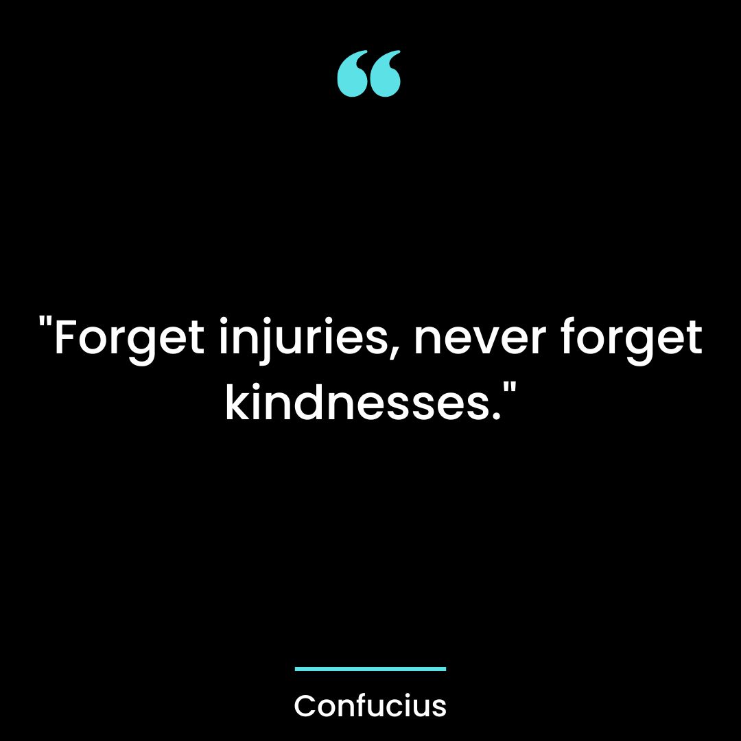 “Forget injuries, never forget kindnesses.”