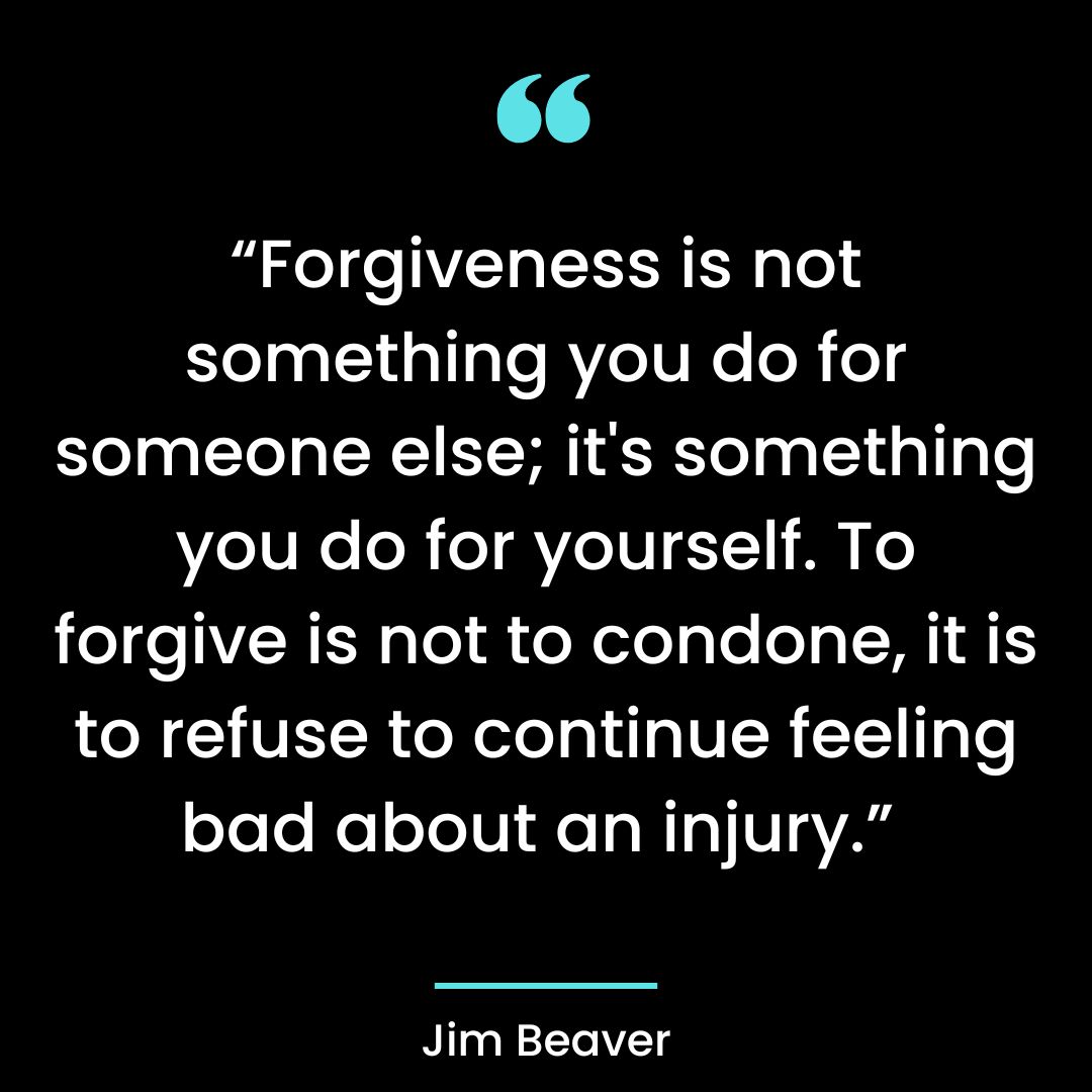 “Forgiveness is not something you do for someone else; it’s something you do for yourself.