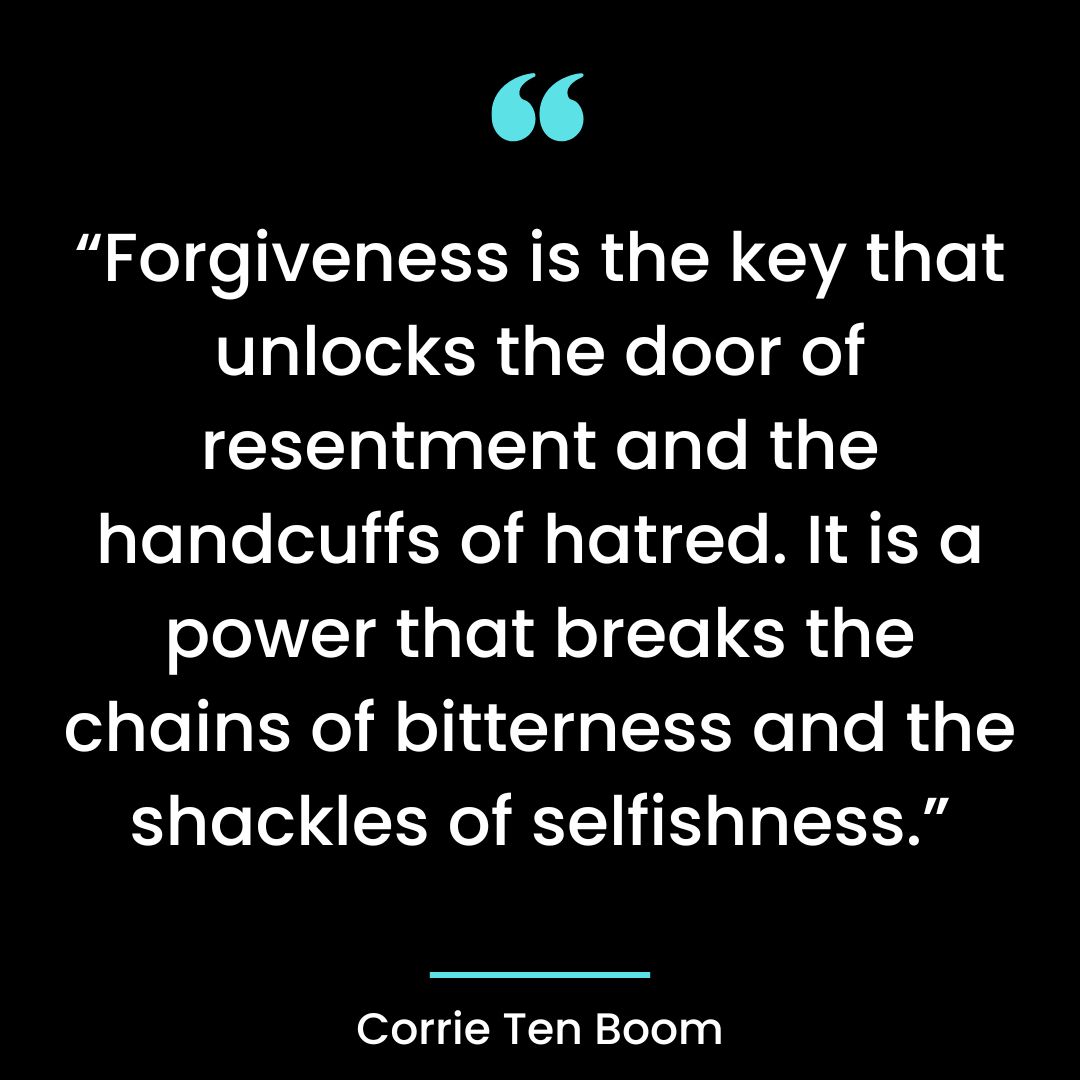 “Forgiveness is the key that unlocks the door of resentment and the handcuffs of hatred.