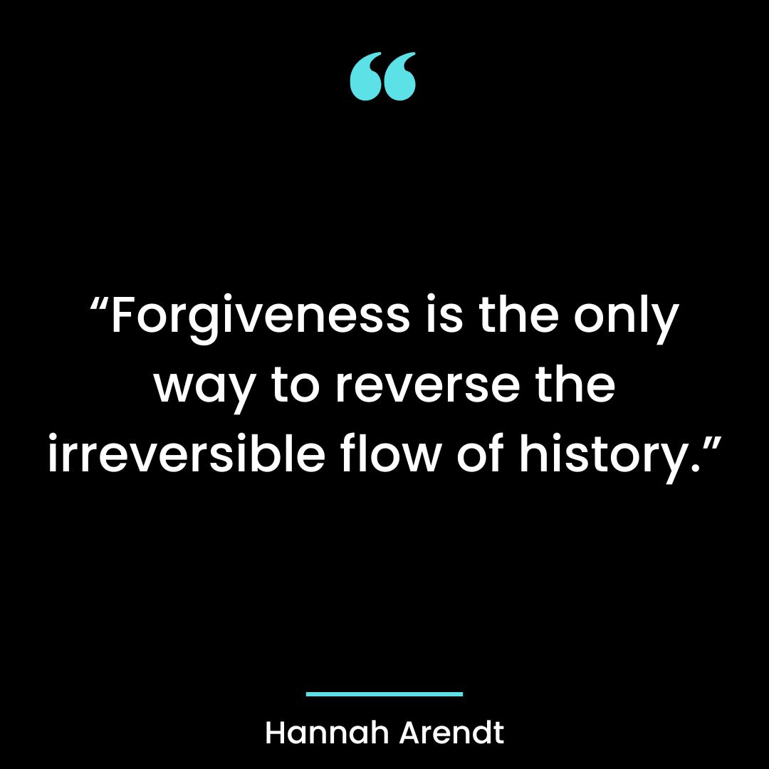 “Forgiveness is the only way to reverse the irreversible flow of history.”