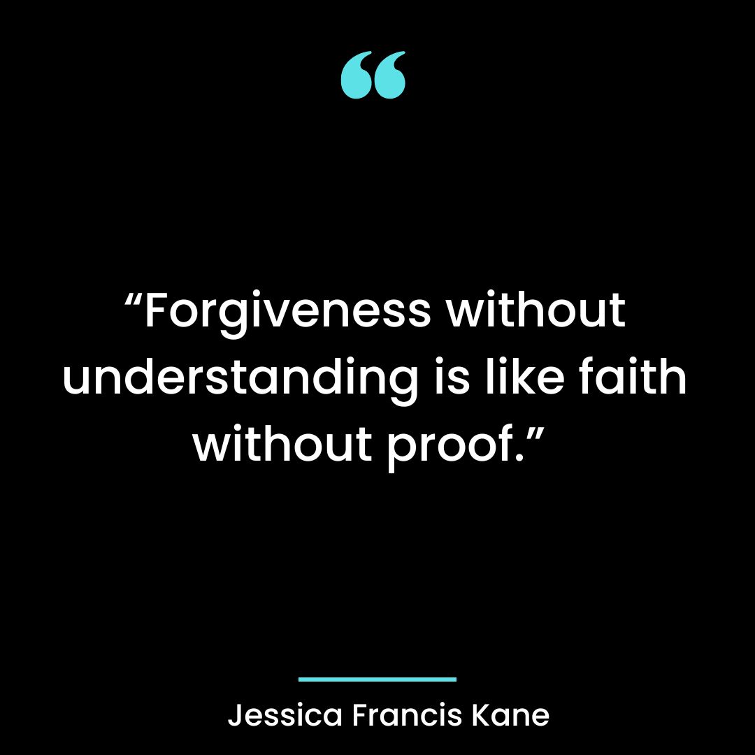 “Forgiveness without understanding is like faith without proof.”