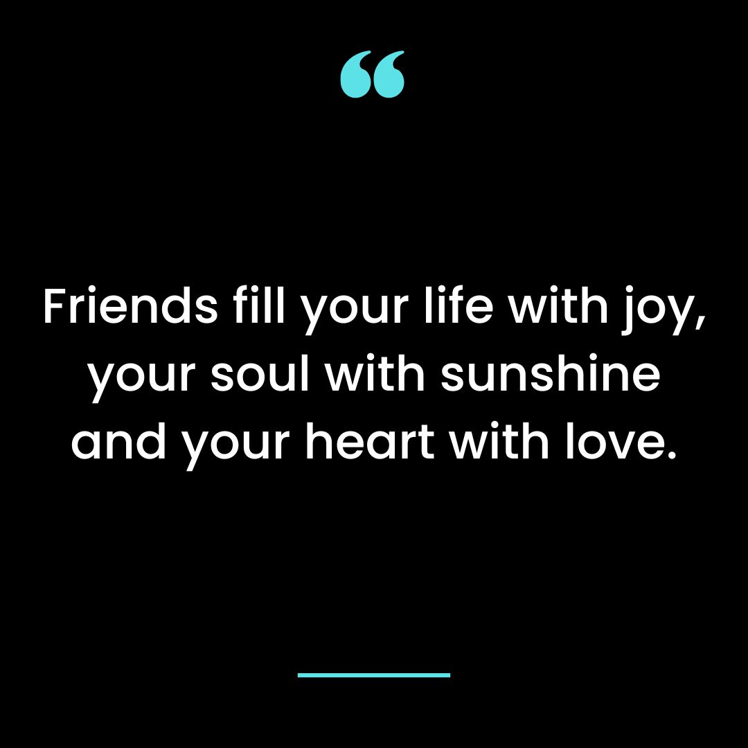 Friends fill your life with joy, your soul with sunshine and your heart with love.