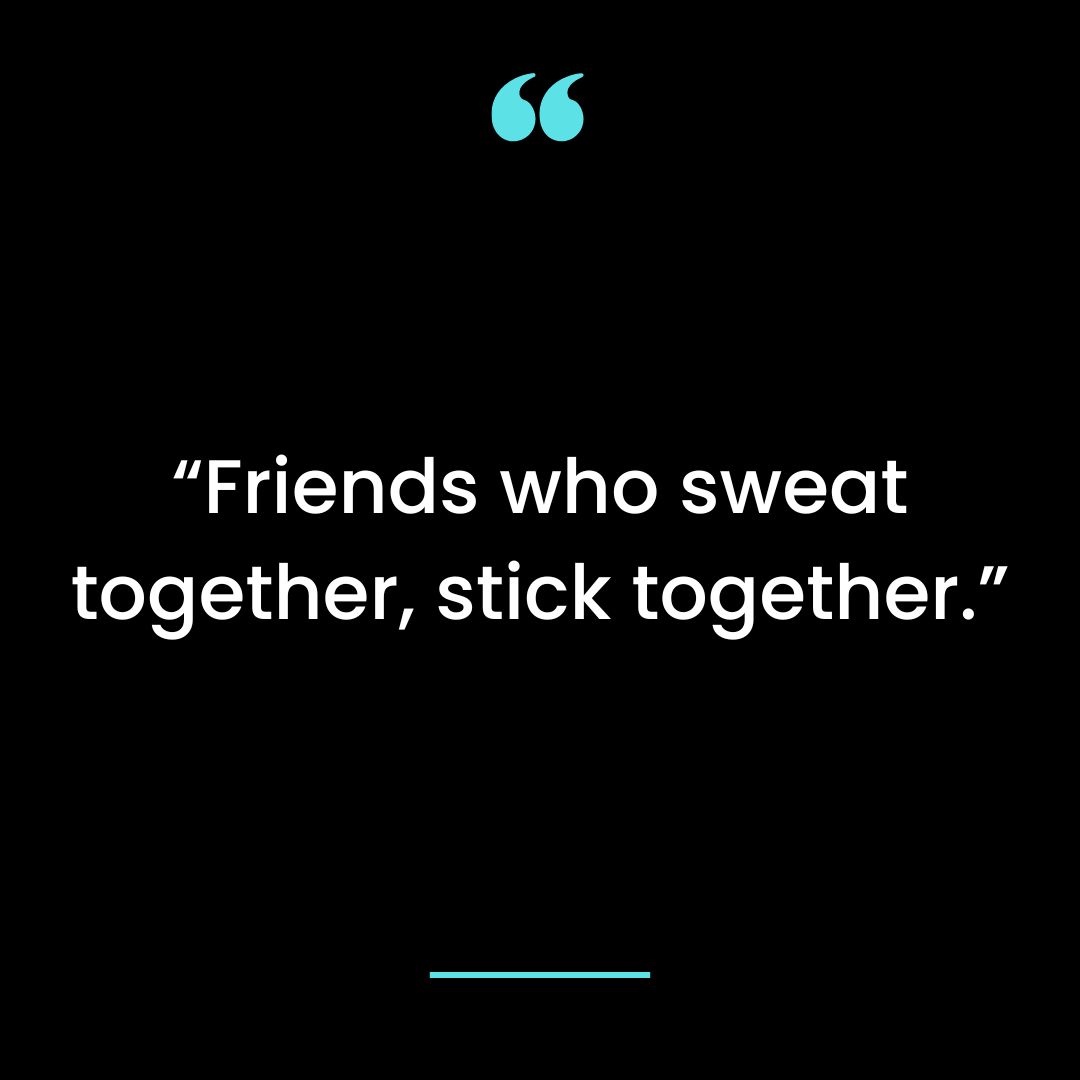 Friends who sweat together, stick together.”