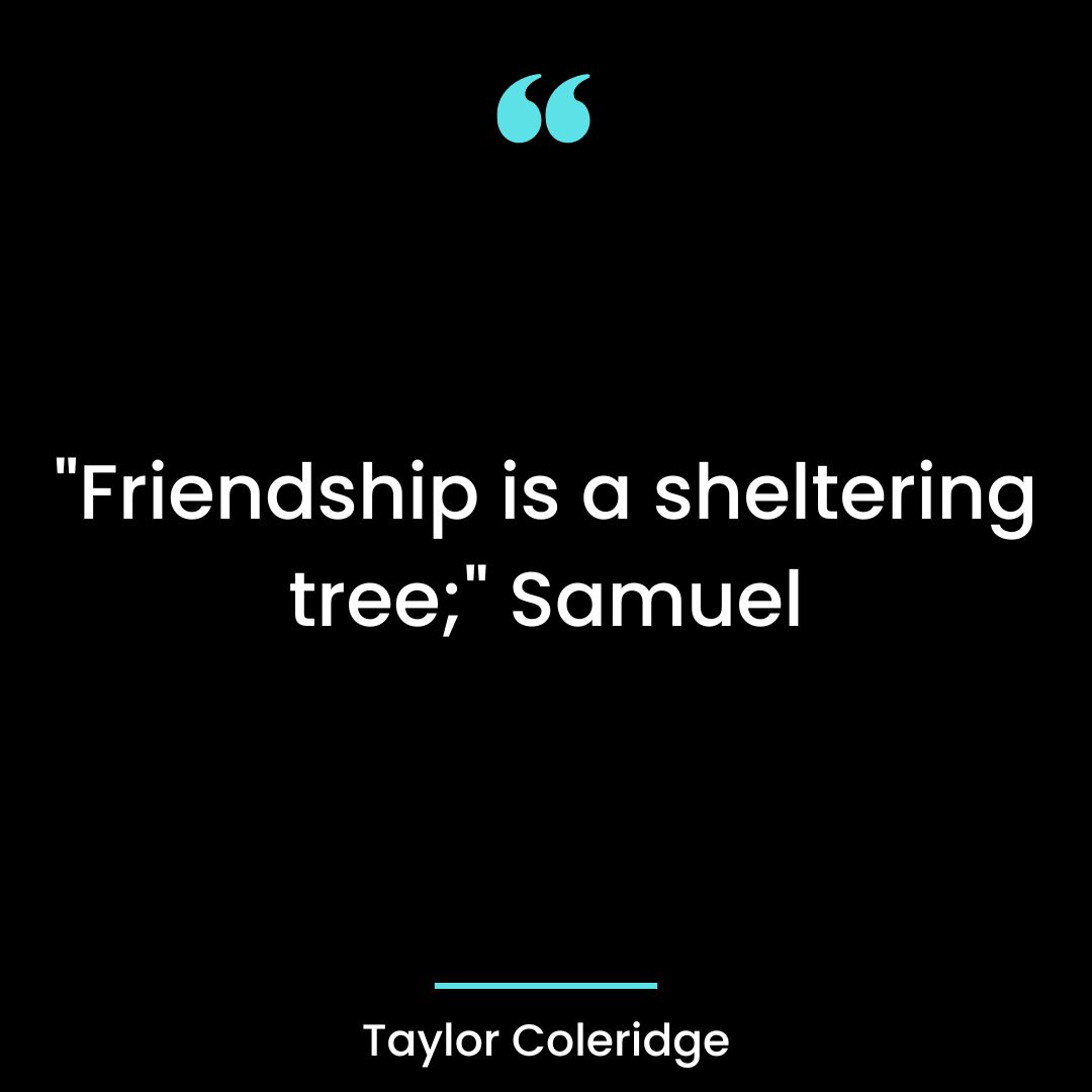 “Friendship is a sheltering tree;” Samuel