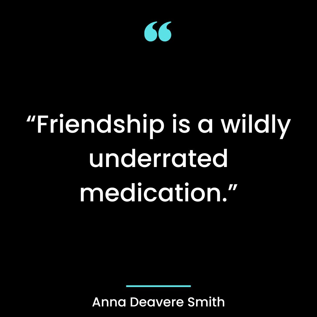 “Friendship is a wildly underrated medication.”