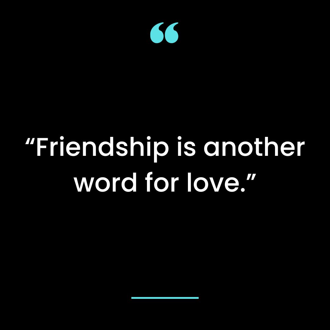 “Friendship is another word for love.”