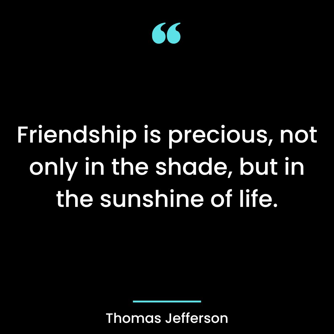Friendship is precious, not only in the shade, but in the sunshine of life.