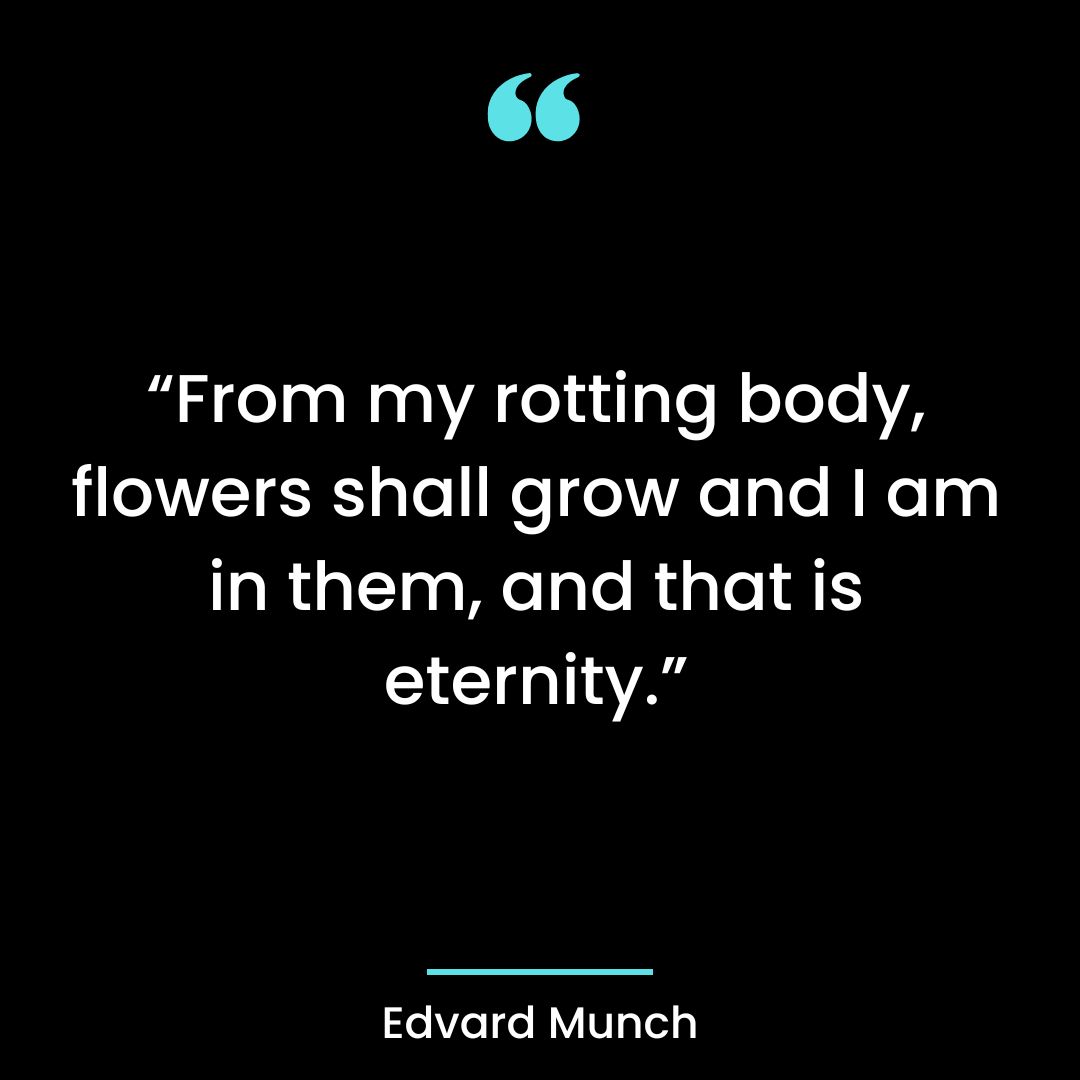 “From my rotting body, flowers shall grow and I am in them, and that is eternity.”