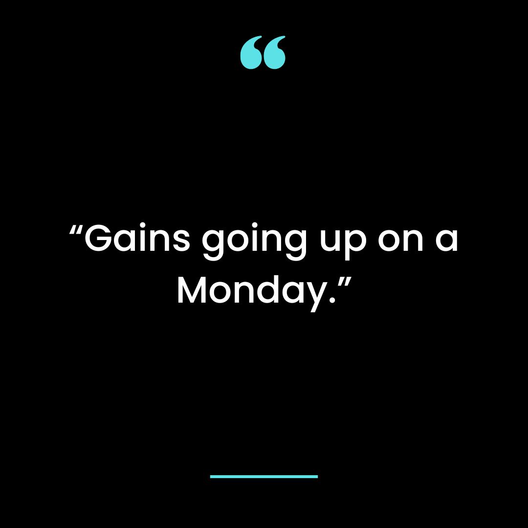 “Gains going up on a Monday.”