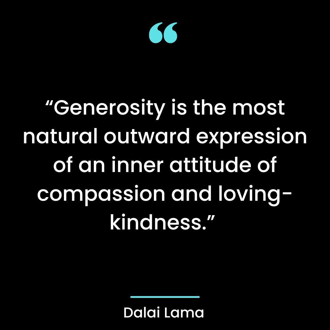 “Generosity is the most natural outward expression of an inner attitude of compassion and loving-kindness.”