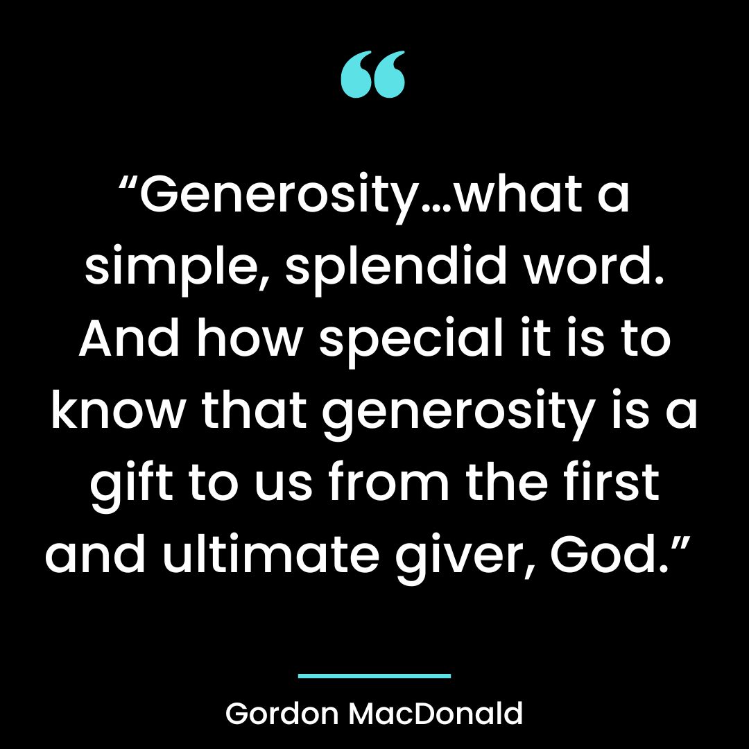 “Generosity…what a simple, splendid word. And how special it is to know that generosity is a
