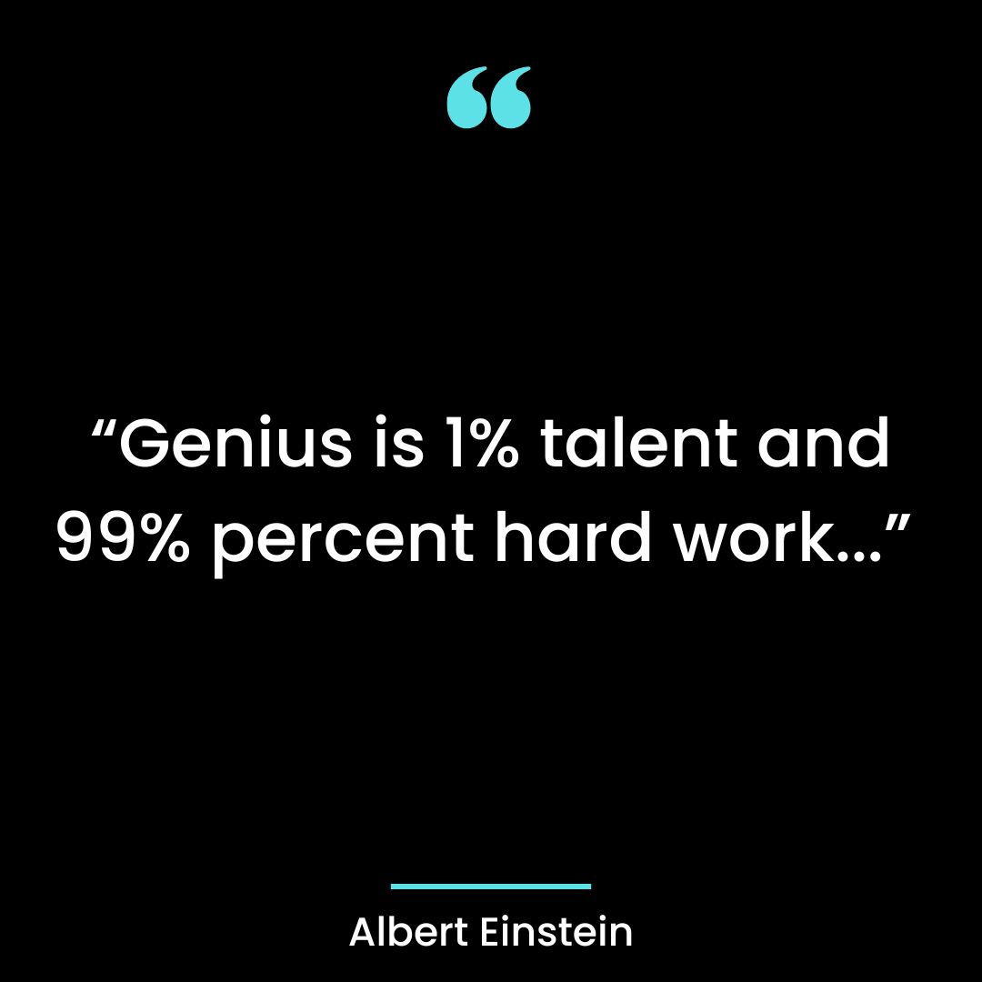“Genius is 1% talent and 99% percent hard work…”