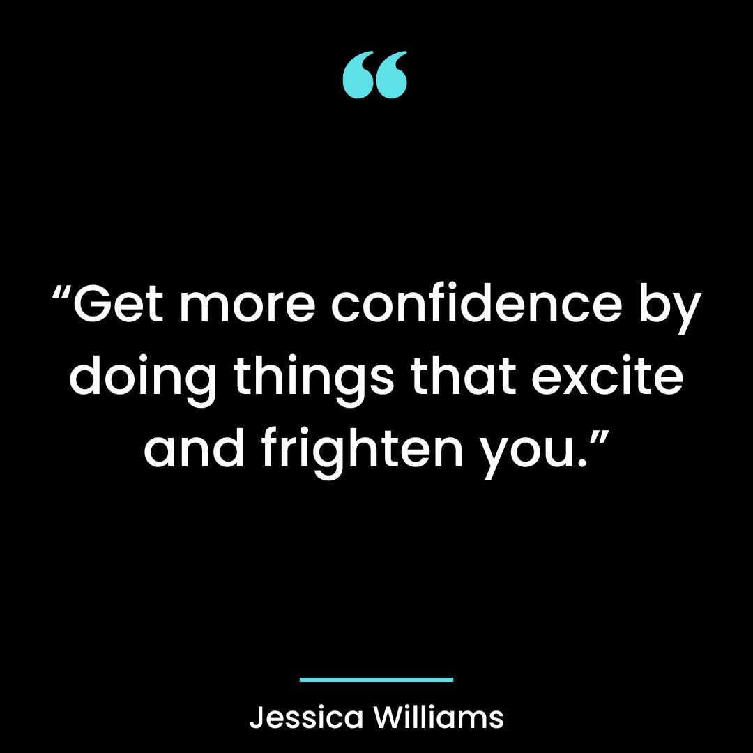 “Get more confidence by doing things that excite and frighten you.”