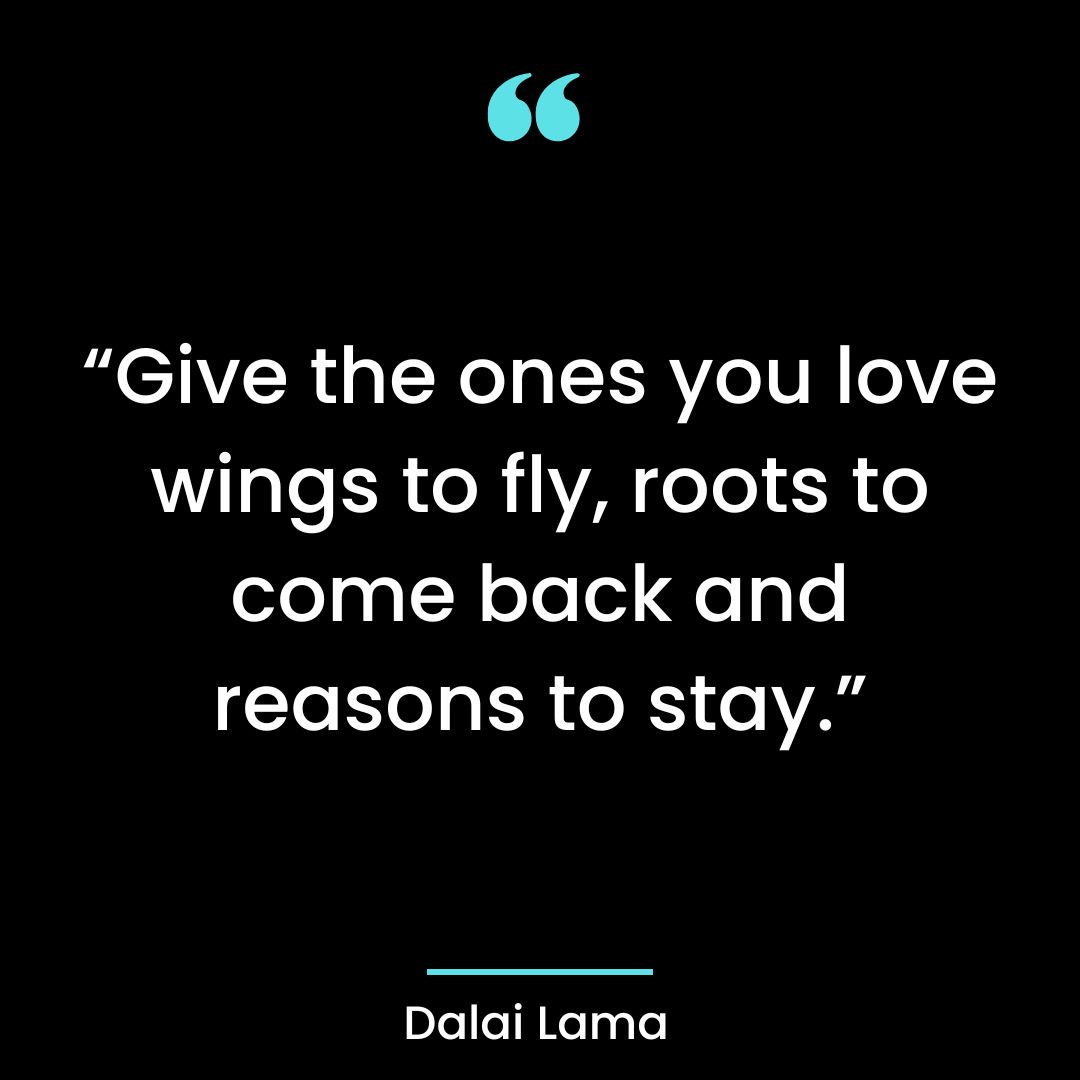 “Give the ones you love wings to fly, roots to come back and reasons to stay.”