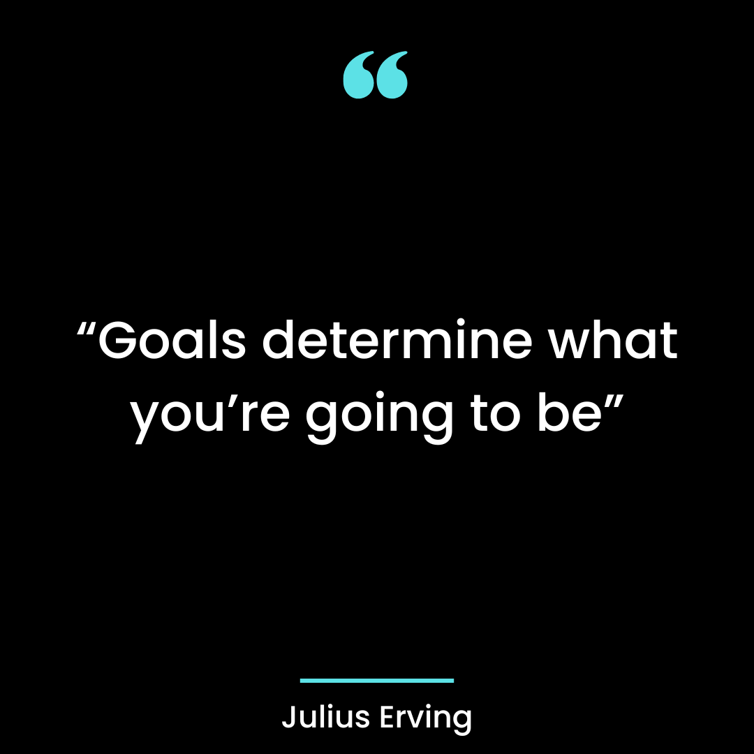 “Goals determine what you’re going to be”