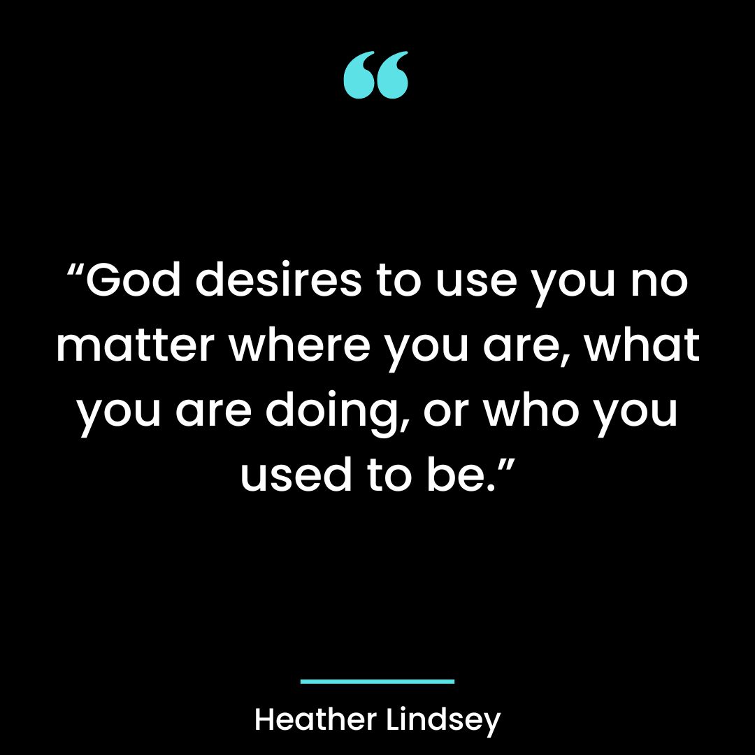 “God desires to use you no matter where you are, what you are doing, or who you used to be.