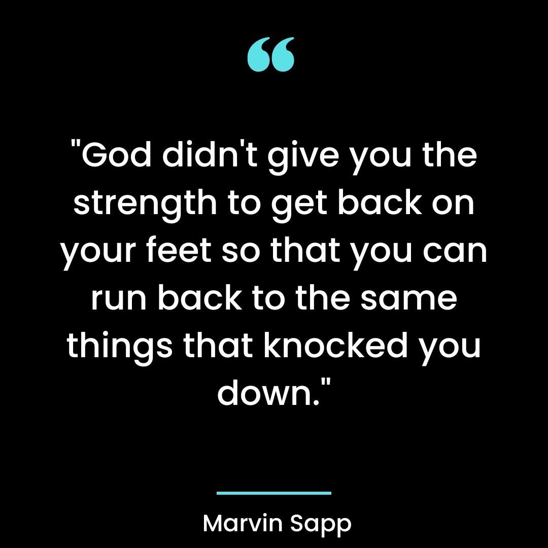 “God didn’t give you the strength to get back on your feet so that you can run back to the same