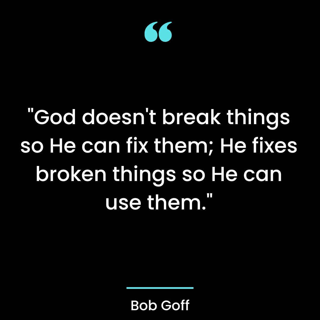 “God doesn’t break things so He can fix them; He fixes broken things so He can use them.”