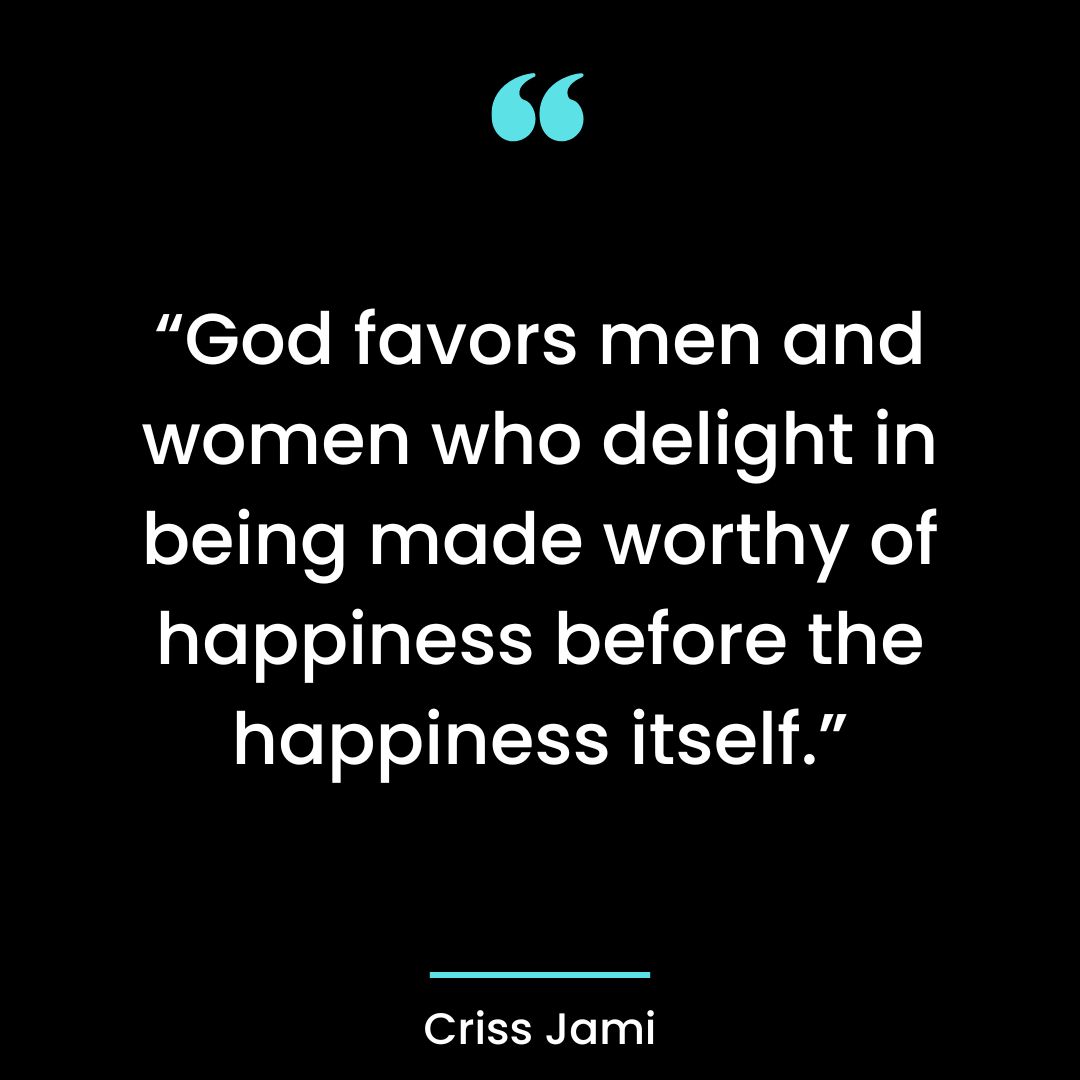 “God favors men and women who delight in being made worthy of happiness before