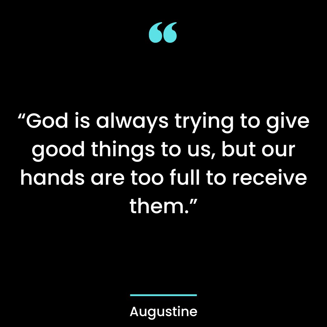 “God is always trying to give good things to us, but our hands are too full to receive them.”