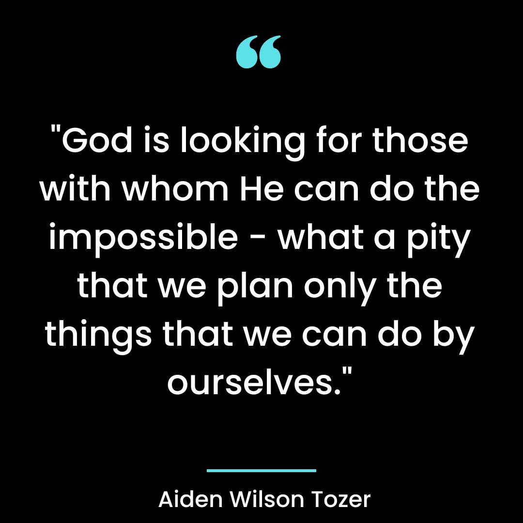 “God is looking for those with whom He can do the impossible – what a pity that we plan only