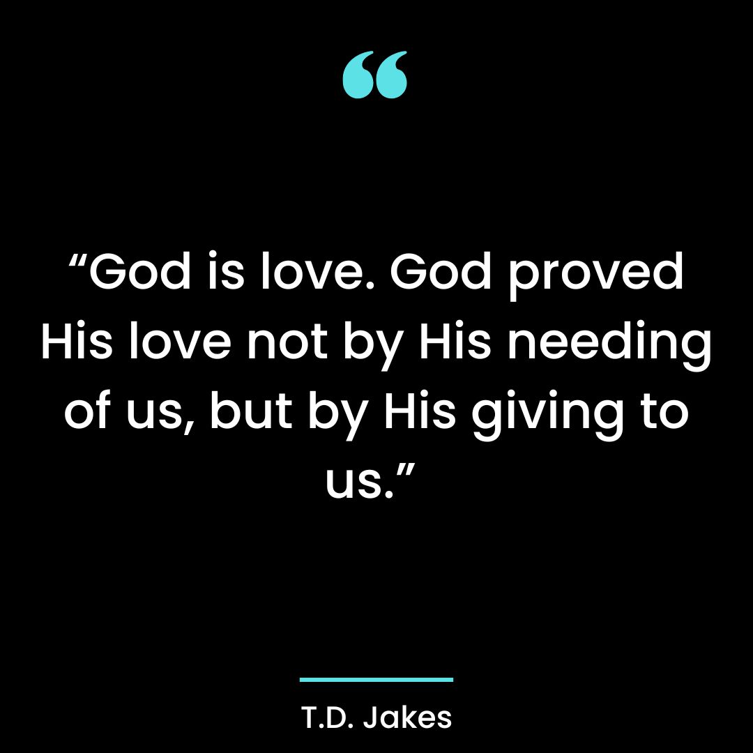 “God is love. God proved His love not by His needing of us, but by His giving to us.”