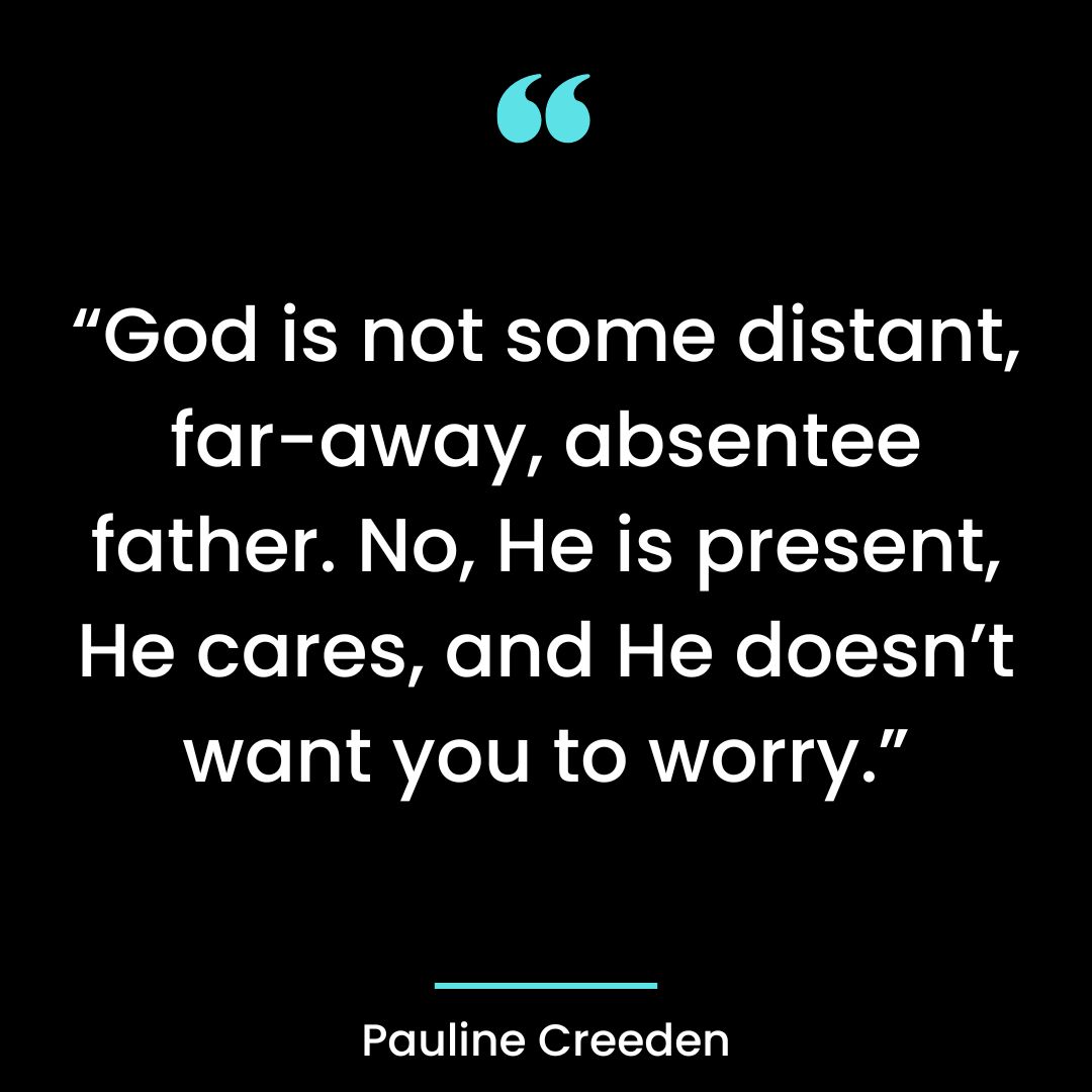 God is not some distant, far-away, absentee father. No, He is present, He cares