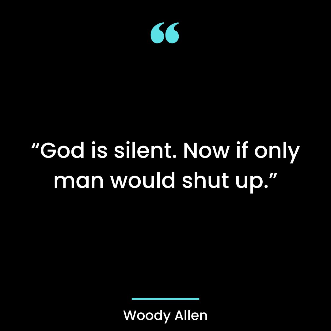“God is silent. Now if only man would shut up.”
