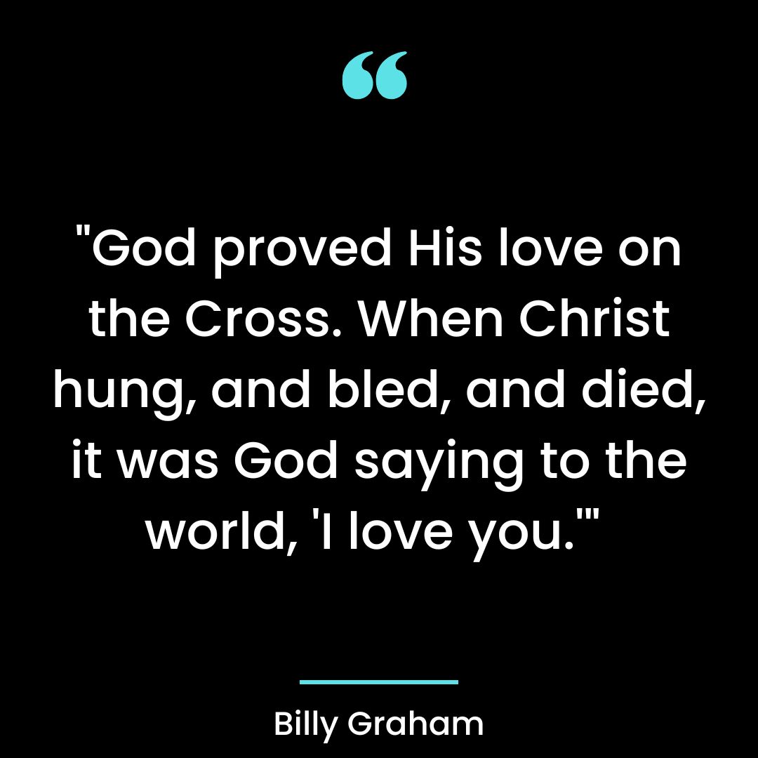 “God proved His love on the Cross. When Christ hung, and bled, and died, it was God saying