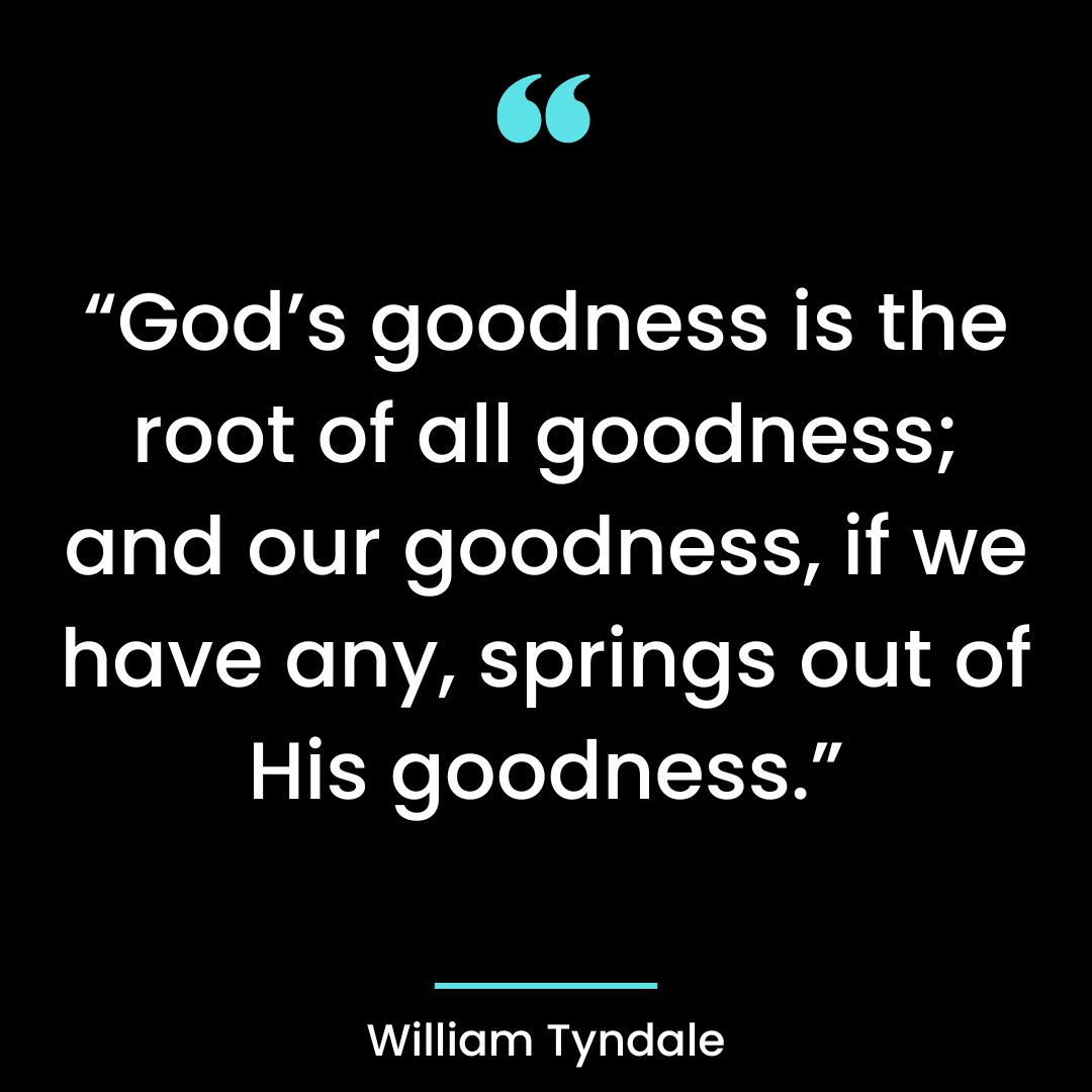 “God’s goodness is the root of all goodness; and our goodness, if we have any, springs out of
