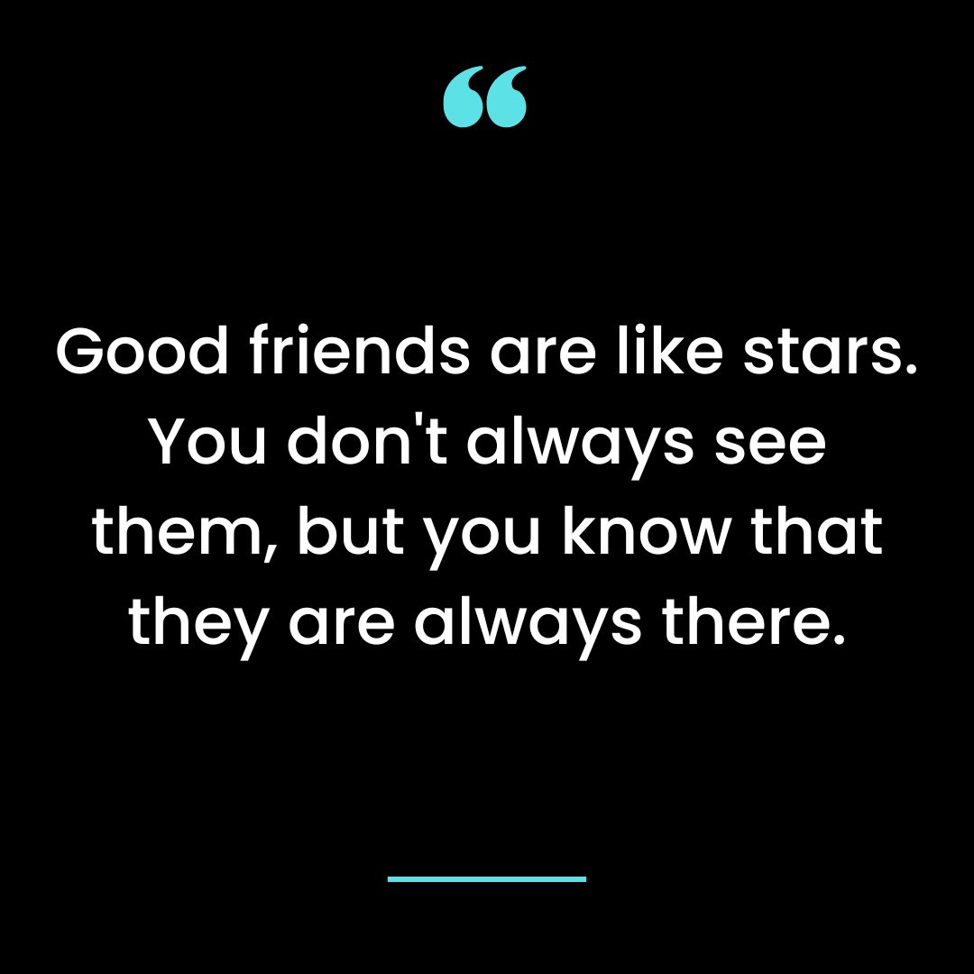 Good friends are like stars. You don’t always see them, but you know that they are always there.