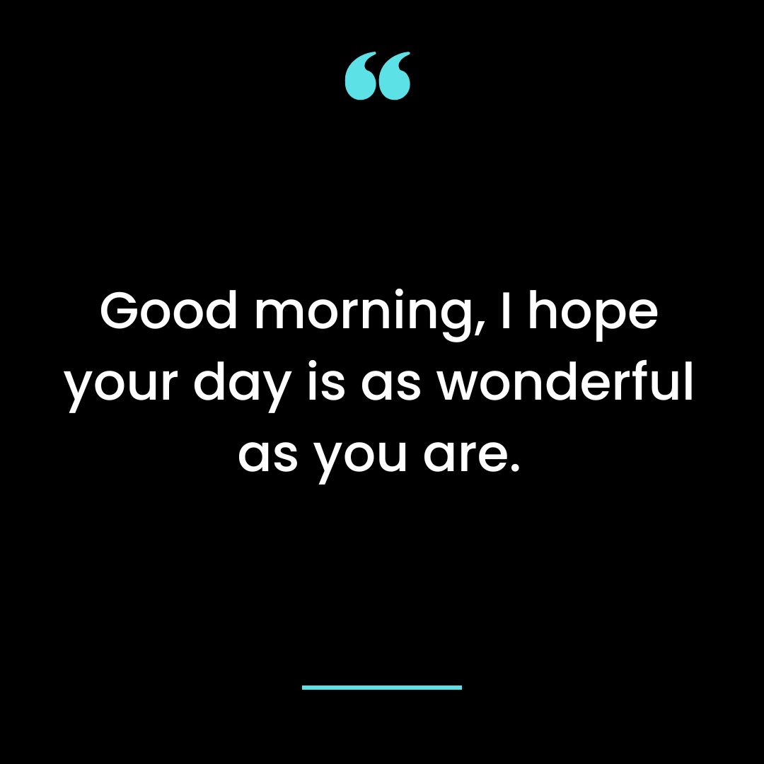 Good morning, I hope your day is as wonderful as you are.