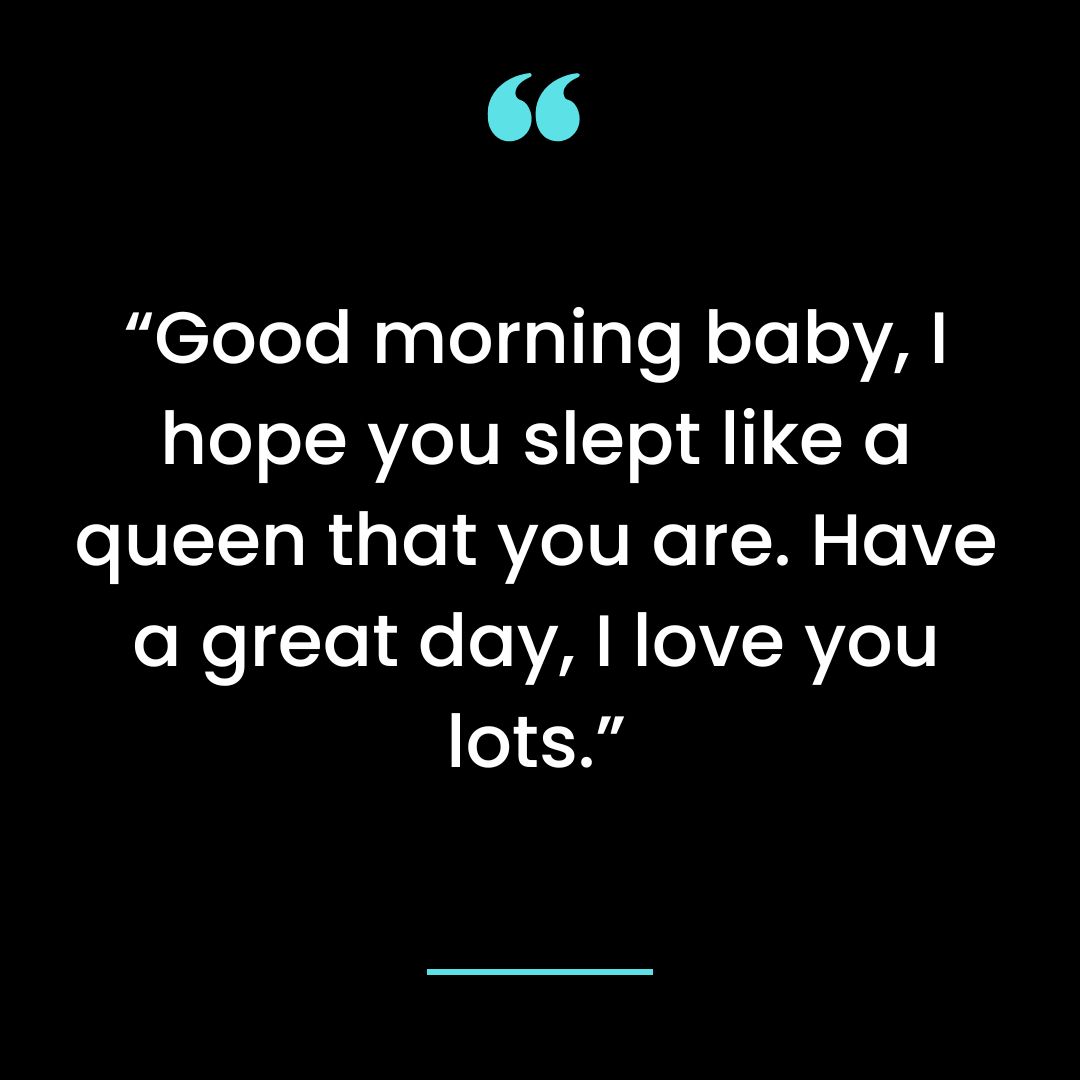 “Good morning baby, I hope you slept like a queen that you are. Have a great day, I love you lots.”