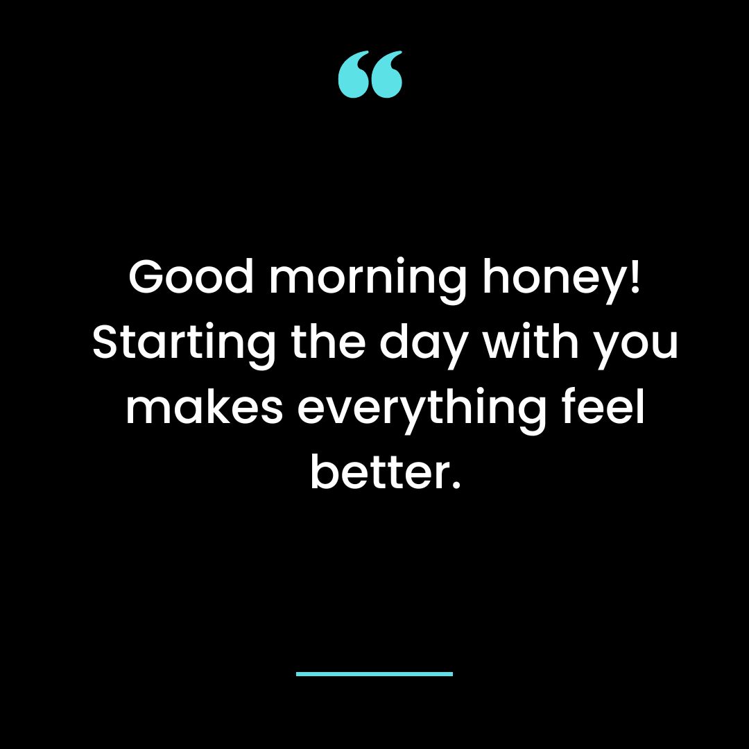 Good morning honey! Starting the day with you makes everything feel better.