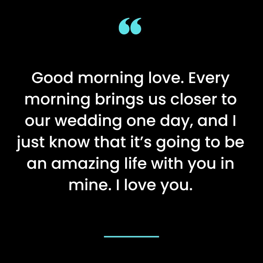 Good morning love. Every morning brings us closer to our wedding one day,