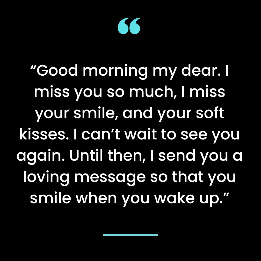Good morning my dear. I miss you so much, I miss your smile, and your soft kisses.